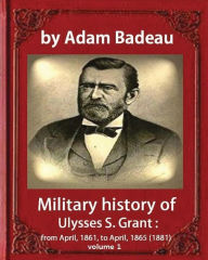 Title: Military history of Ulysses S. Grant, by Adam Badeau volume 1: Military history of Ulysses S. Grant: from April, 1861, to April, 1865 (1881), Author: Adam Badeau