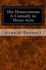 Title: The Honeymoon A Comedy in Three Acts, Author: Arnold Bennett