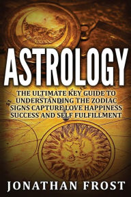 Title: Astrology: The Ultimate Key guide To Understanding The Zodiac Signs: Capture Love Happiness Success And Self Fulfillment, Author: Jonathan Frost