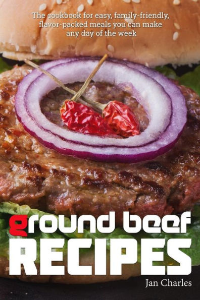 Ground Beef Recipes: The cookbook for easy, family-friendly, flavor-packed meals you can make any day of the week.