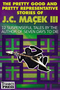 Title: The Pretty Good and Pretty Representative Stories of J.C. Maï¿½ek III: 12 Suspenseful Tales by the Author of Seven Days to Die (A Jake Slater Mystery), Author: J.C. Macek III