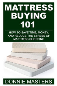 Title: Mattress Buying 101: How To Save Time, Money, and Reduce the Stress of Mattress Shopping, Author: Donnie Masters