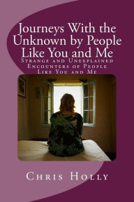 Title: Journeys With the Unknown by People Like You and Me: Strange and Unexplained Encounters of People Like You and Me, Author: Chris Holly