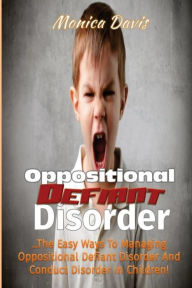 Title: Oppositional Defiant Disorder: The Easy Ways to Managing Oppositional Defiant Disorder and Conduct Disorder in Children!, Author: Monica Davis