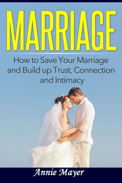 Marriage: How to Save Your Marriage and Build up Trust, Connection and Intimacy