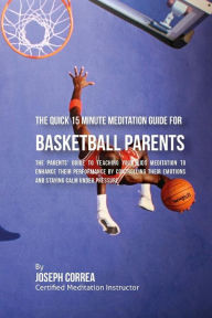 Title: The Quick 15 Minute Meditation Guide for Basketball Parents: The Parents' Guide to Teaching Your Kids Meditation to Enhance Their Performance by Controlling Their Emotions and Staying Calm under Pressure, Author: Correa (Certified Meditation Instructor)