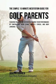 Title: The Simple 15 Minute Meditation Guide for Golf Parents: Teaching Your Kids Meditation to Enhance Their Performance by Controlling Their Fears, Anxiety, Stress, and Body Language, Author: Correa (Certified Meditation Instructor)