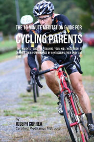 Title: The 15 Minute Meditation Guide for Cycling Parents: The Parents' Guide to Teaching Your Kids Meditation to Enhance Their Performance by Controlling Their Body and Mind, Author: Correa (Certified Meditation Instructor)