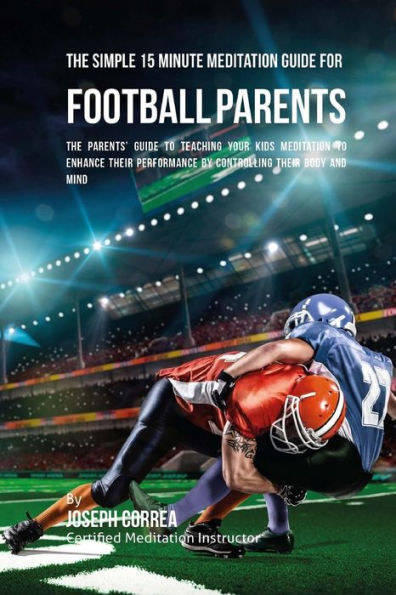 The Simple 15 Minute Meditation Guide for Football Parents: The Parents' Guide to Teaching Your Kids Meditation to Enhance Their Performance by Controlling Their Body and Mind