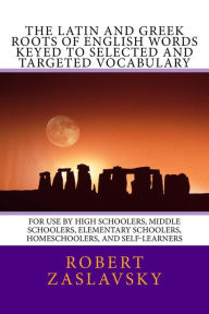 Title: The Latin and Greek Roots of English Words Keyed to Selected and Targeted Vocabulary: For Use by High Schoolers, Middle Schoolers, Elementary Schoolers, Homeschoolers, and Self-Learners, Author: Robert Zaslavsky