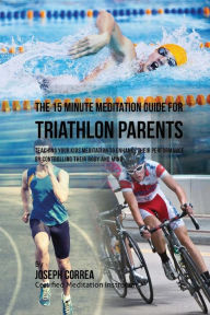 Title: The 15 Minute Meditation Guide for Triathlon Parents: Teaching Your Kids Meditation to Enhance Their Performance by Controlling Their Body and Mind, Author: Correa (Certified Meditation Instructor)