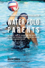 Title: The Fundamental 15 Minute Meditation Guide for Water Polo Parents: The Parents' Guide to Teaching Your Kids Meditation to Enhance Their Performance by Controlling Their Emotions and Staying Calm under Pressure, Author: Correa (Certified Meditation Instructor)