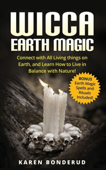 Wicca Earth Magic: Connect with All Living Things on Earth, and Learn How to Live in Balance with Nature! Bonus Earth Magic Spells and Rituals Included!