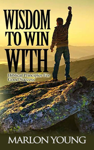Wisdom To Win With: Biblical Principles For Good Success