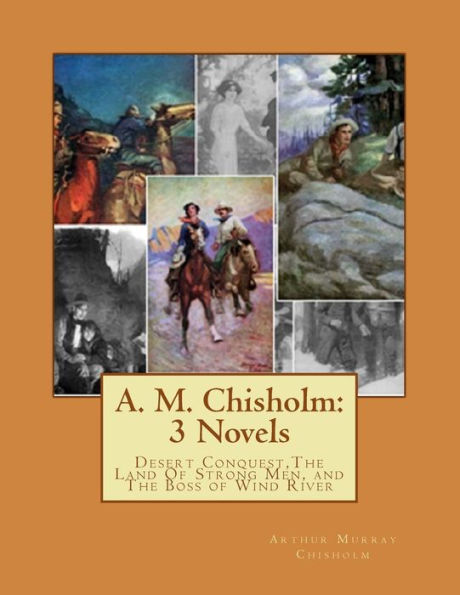 A. M. Chisholm: 3 Novels: Desert Conquest, The Land Of Strong Men, and The Boss of Wind River
