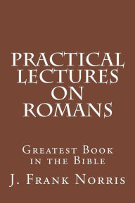 Title: Practical Lectures on Romans: Greatest Book in the Bible, Author: J. Frank Norris