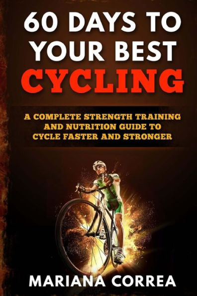 60 DAYS To YOUR BEST CYCLING: A COMPLETE STRENGTH TRAINING AND NUTRITION GUIDE To CYCLE FASTER AND STRONGER