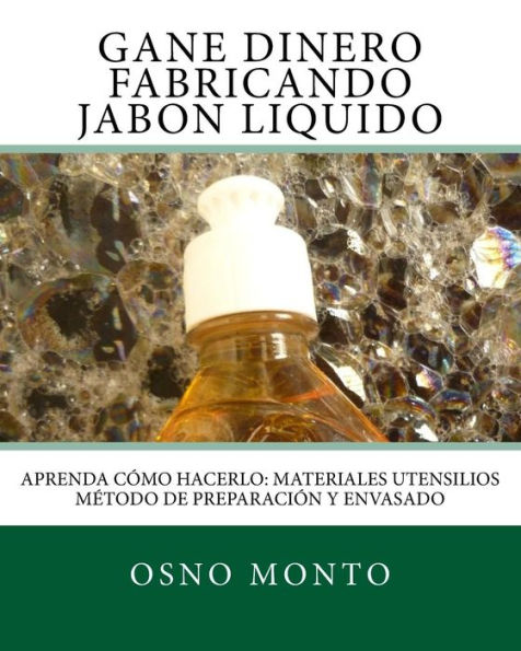 Gane Dinero Fabricando Jabon Liquido: Aprenda Como Hacerlo: Materiales Utensilios Metodo de Preparacion y Envasado