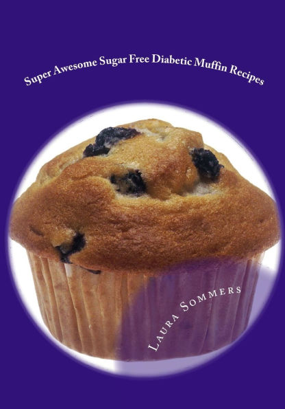 Super Awesome Sugar Free Diabetic Muffin Recipes: Low Sugar Versions of