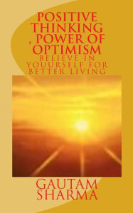Title: Positive Thinking, Power of Optimism: BELIEVE IN YOURSELF For BETTER LIVING, Author: Gautam Sharma