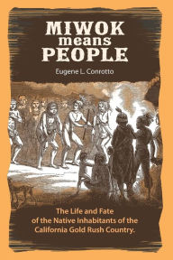 Title: Miwok Means People: The life and fate of the native inhabitants of the California Gold Rush country, Author: Eugene L Conrotto