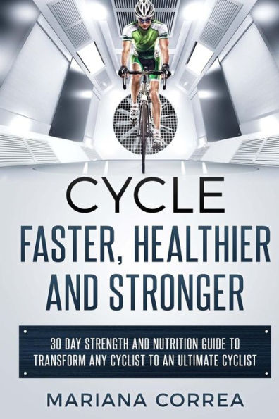 CYCLE FASTER, HEALTHIER And STRONGER: 30 DAY STRENGTH AND NUTRITION GUIDE TO TRANSFORM ANY CYCLIST TO An ULTIMATE CYCLIST