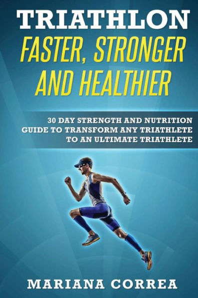 TRIATHLON FASTER, STRONGER And HEALTHIER: 30 DAY STRENGTH AND NUTRITION GUIDE TO TRANSFORM ANY TRIATHLETE To AN ULTIMATE TRIATHLETE