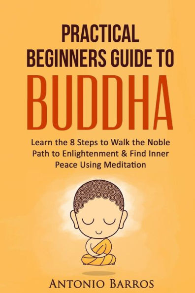 A Practical Beginners Guide to Buddha: Learn the 8 Steps to Walk the Noble Path to Enlightenment & Find Inner Peace Using Meditation