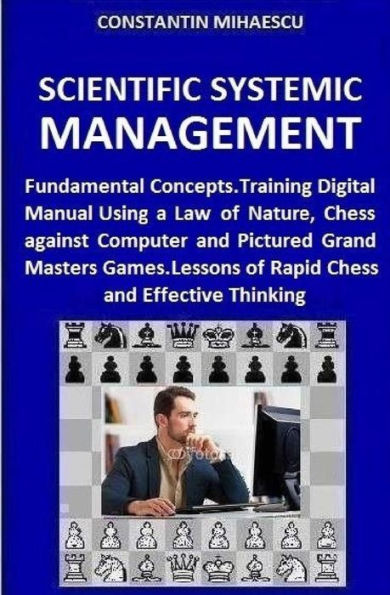 Scientific Systemic Management: Fundamental Concepts. Training Digital Manual Using a Law of Nature, Chess vs. Computer and Pictured Grand Masters Games. Lessons of Rapid Chess and Effective Thinking