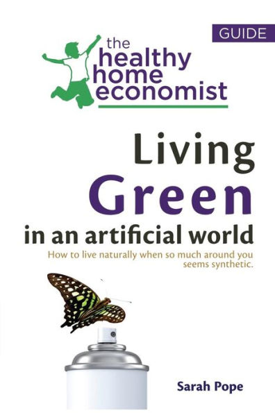 Living Green In An Artificial World: How To Live Naturally When So Much Around You Seems Synthetic