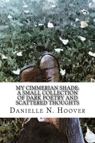 My Cimmerian Shade: A Small Collection of Dark Poetry and Scattered Thoughts: A Small Collection of Dark Poetry and Scattered Thoughts