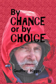Title: By Chance or by Choice: To Where I Have Been & From Where I Came, Author: Geoffrey Higges