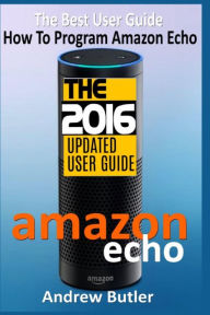 Title: Amazon Echo: The Best User Guide How To Program Amazon Echo (Amazon Echo 2016,user manual,web services,by amazon,Free books,Free Movie,Alexa Kit), Author: Andrew Butler