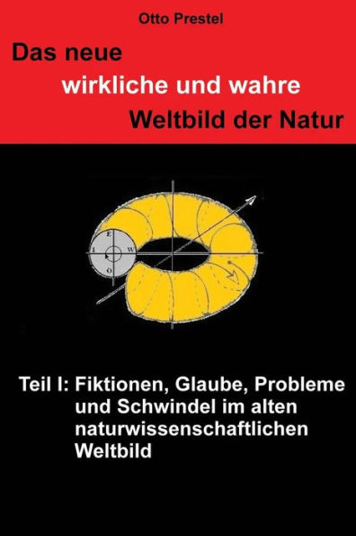 Das neue wirkliche und wahre Weltbild der Natur: Teil I: Fiktionen, Glaube, Probleme und Schwindel im alten naturwissenschaftlichen Weltbild