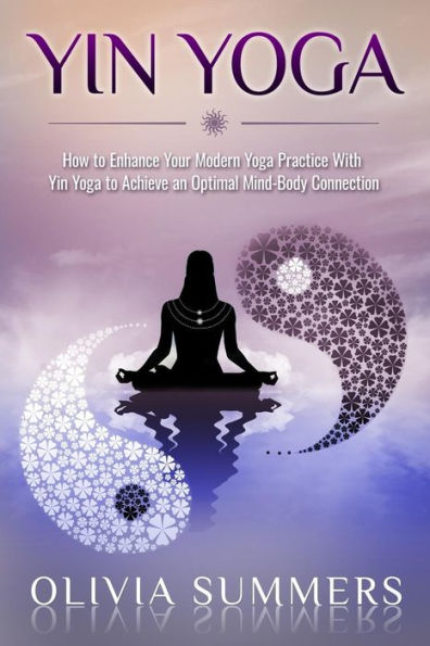 Yin Yoga: How to Enhance Your Modern Yoga Practice With Achieve an Optimal Mind-Body Connection