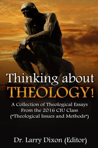 Thinking about Theology!: A Collection of Theological Essays From the 2016 CIU Class (?Theological Issues and Methods?)
