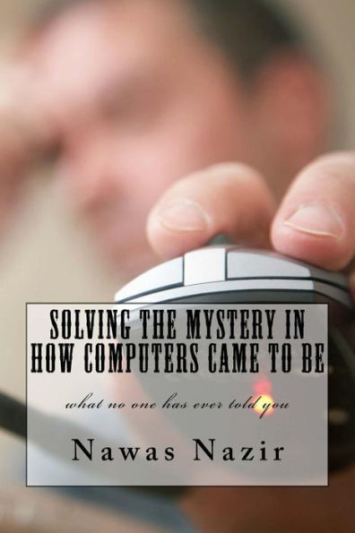 Solving the mystery in how computers came to be: what no one has ever told you