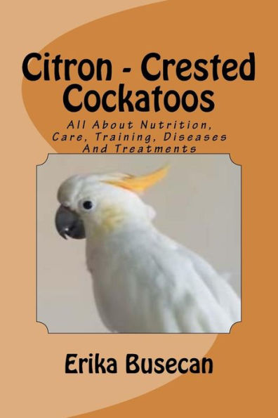 Citron - Crested Cockatoos: All About Nutrition, Care, Training, Diseases And Treatments