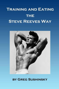 Title: Training and Eating the Steve Reeves Way, Author: Greg Sushinsky