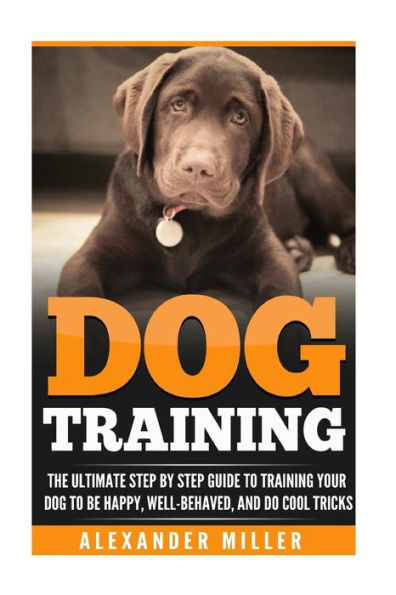 Dog Training: The Ultimate Step by Step Guide to Training Your Dog to Be Happy, Well Behaved, and Do Cool Tricks