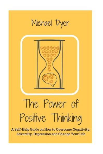 The Power of Positive Thinking: A Self-Help Guide on How to Overcome Negativity, Adversity, Depression and Change Your Life