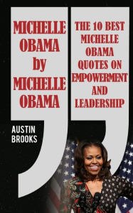 Title: Michelle Obama By Michelle Obama: The 10 best Michelle Obama Quotes on Empowerment and Leadership. Every quotation is followed by a thorough explanation of its meaning and how to implement her ideas, Author: Austin Brooks
