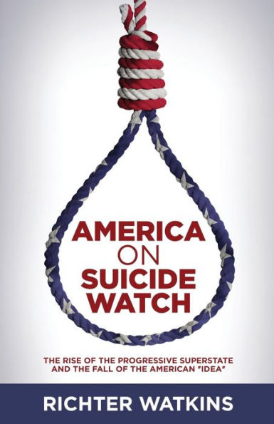 America On Suicide Watch: The Rise Of The Progressive Superstate And The Fall Of The American "Idea"
