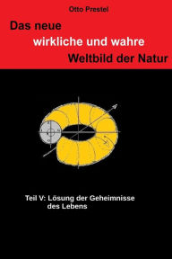 Title: Das neue wirkliche und wahre Weltbild der Natur: Teil V: Lï¿½sung der Geheimnisse des Lebens, Author: Otto Prestel