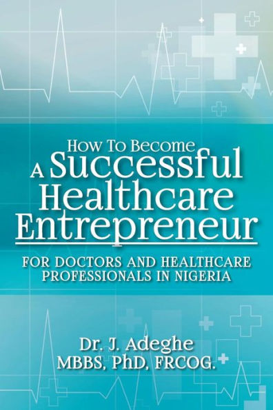 How To Become A Successful Healthcare Entrepreneur: For Doctors and Healthcare Professionals in Nigeria
