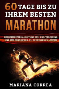 Title: 60 TAGE Bis ZU IHREM BESTEN MARATHON: EIN KOMPLETTES ANLEITUNG ZUM KRAFTTRAINING UND ZUR ERNAHRUNG, um SCHNELLER ZU LAUFEN, Author: Mariana Correa
