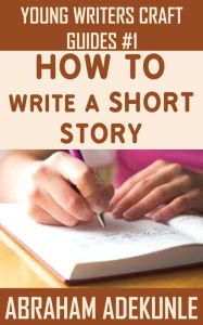 Title: How to Write a Short Story: Beginners' Easy Way to Create and Write a Short Story From Scratch, Author: Abraham Adekunle
