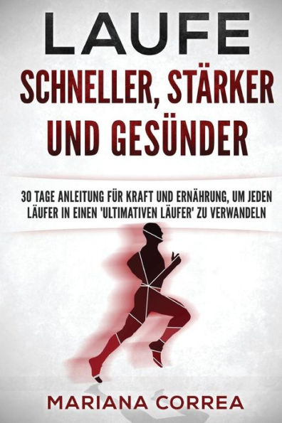 LAUFE SCHNELLER, STARKER und GESUNDER: 30 TAGE ANLEITUNG FUR KRAFT Und ERNAHRUNG, UM JEDEN LAUFER IN EINEN 'ULTIMATIVEN LAUFER' ZU VERWANDELN