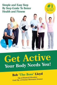 Title: Get Active Your Body Needs You!: Simple and Easy Step By Step Guide to Better Health and Fitness, Author: Bob Lloyd