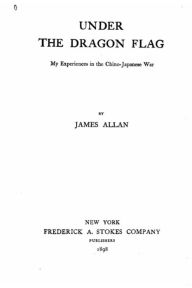 Title: Under the dragon flag. My experiences in the Chino-Japanese war, Author: James Allan